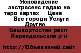 Ясновидение экстрасенс гадаю на таро картах  › Цена ­ 1 000 - Все города Услуги » Другие   . Башкортостан респ.,Караидельский р-н